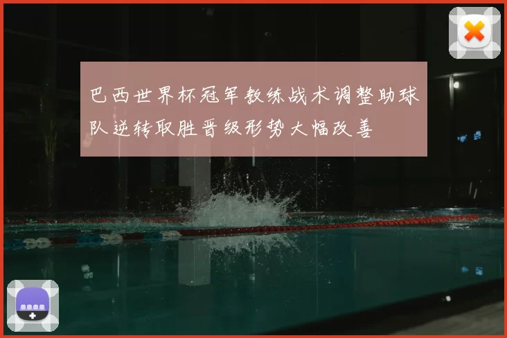 巴西世界杯冠军教练战术调整助球队逆转取胜晋级形势大幅改善