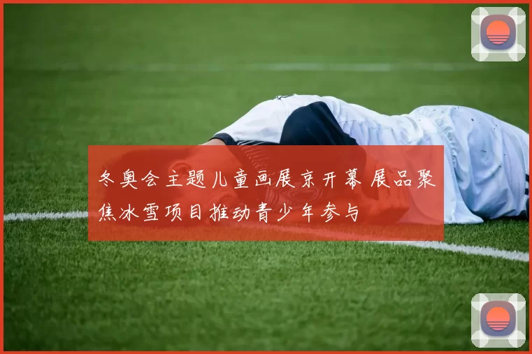冬奥会主题儿童画展京开幕 展品聚焦冰雪项目推动青少年参与