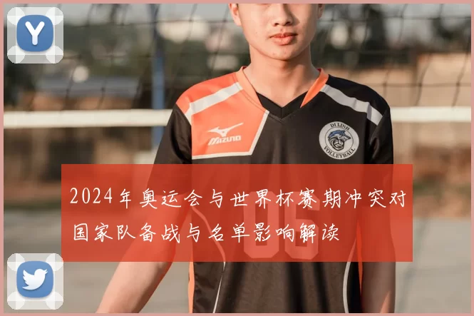 2024年奥运会与世界杯赛期冲突对国家队备战与名单影响解读