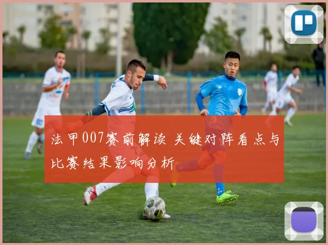 法甲007赛前解读 关键对阵看点与比赛结果影响分析