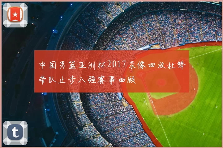 中国男篮亚洲杯2017录像回放杜锋带队止步八强赛事回顾