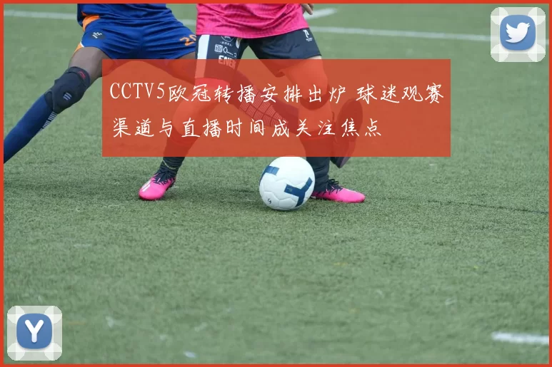 CCTV5欧冠转播安排出炉 球迷观赛渠道与直播时间成关注焦点