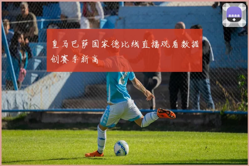 皇马巴萨国家德比线直播观看数据创赛季新高