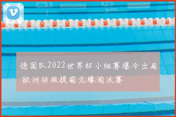 德国队2022世界杯小组赛爆冷出局 欧洲劲旅提前无缘淘汰赛