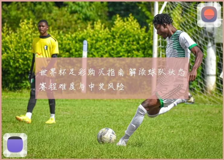 世界杯足彩购买指南 解读球队状态赛程难度与中奖风险