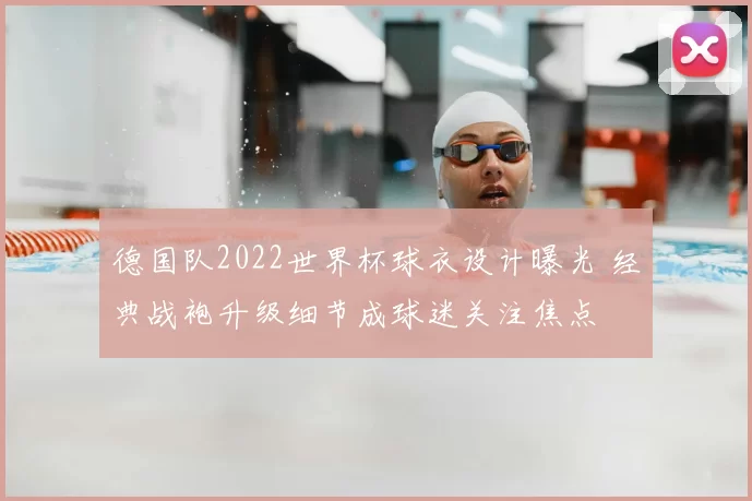 德国队2022世界杯球衣设计曝光 经典战袍升级细节成球迷关注焦点
