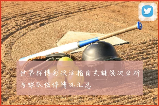 世界杯博彩投注指南关键场次分析与球队伤停情况汇总