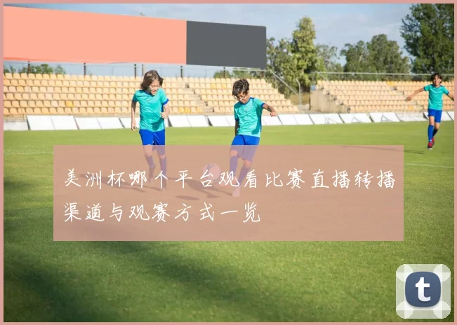 美洲杯哪个平台观看比赛直播转播渠道与观赛方式一览