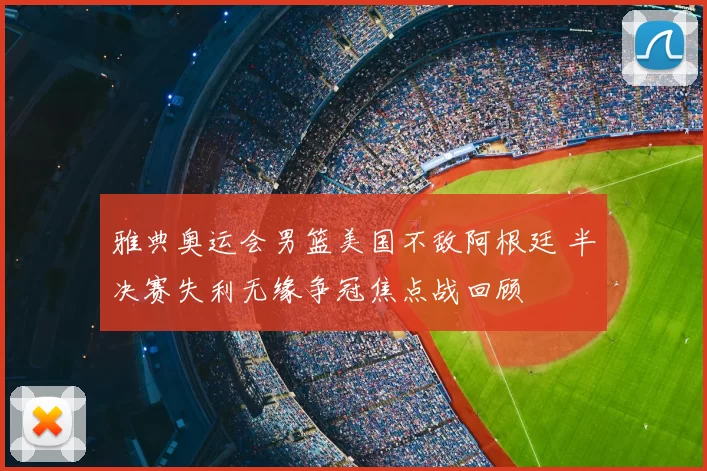 雅典奥运会男篮美国不敌阿根廷 半决赛失利无缘争冠焦点战回顾