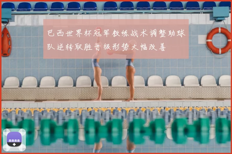 巴西世界杯冠军教练战术调整助球队逆转取胜晋级形势大幅改善