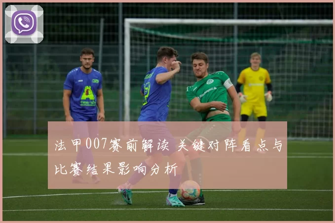 法甲007赛前解读 关键对阵看点与比赛结果影响分析
