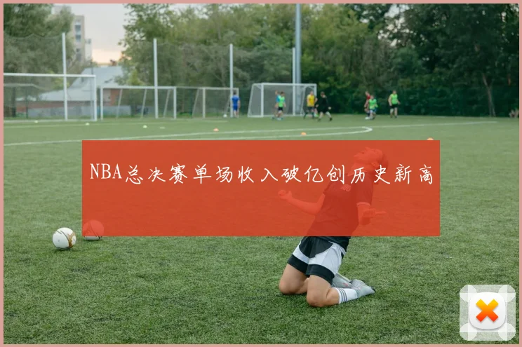 NBA总决赛单场收入破亿创历史新高