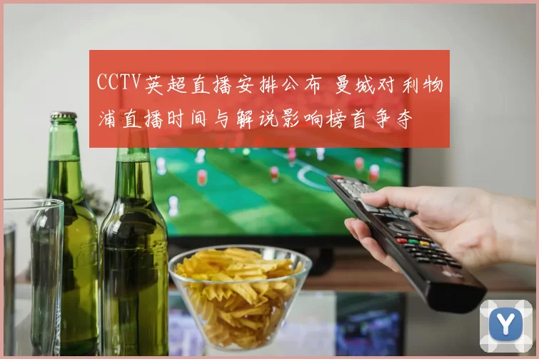 CCTV英超直播安排公布 曼城对利物浦直播时间与解说影响榜首争夺