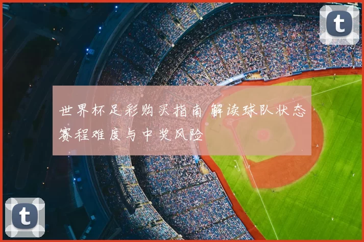 世界杯足彩购买指南 解读球队状态赛程难度与中奖风险