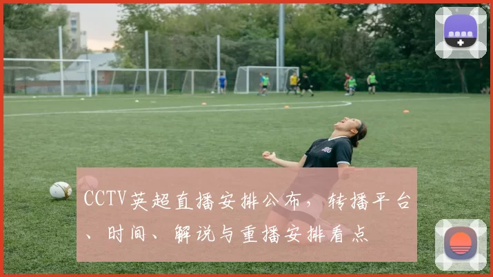 CCTV英超直播安排公布，转播平台、时间、解说与重播安排看点