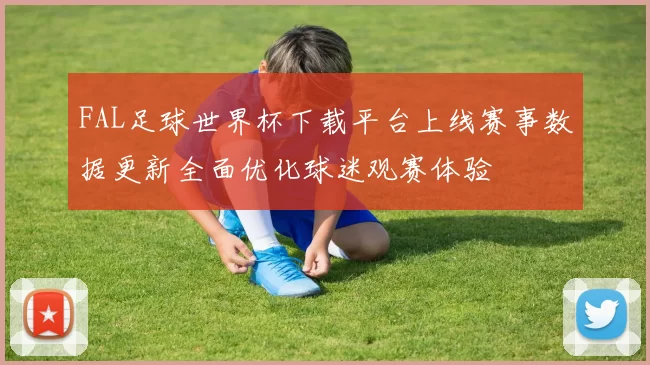 FAL足球世界杯下载平台上线赛事数据更新全面优化球迷观赛体验