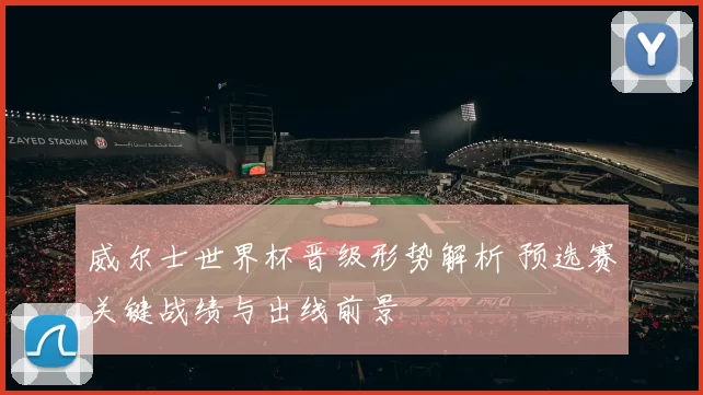 威尔士世界杯晋级形势解析 预选赛关键战绩与出线前景