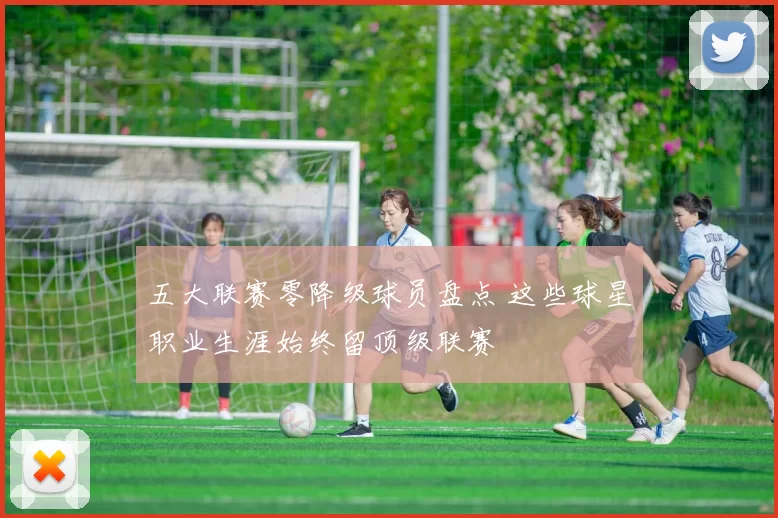 五大联赛零降级球员盘点 这些球星职业生涯始终留顶级联赛