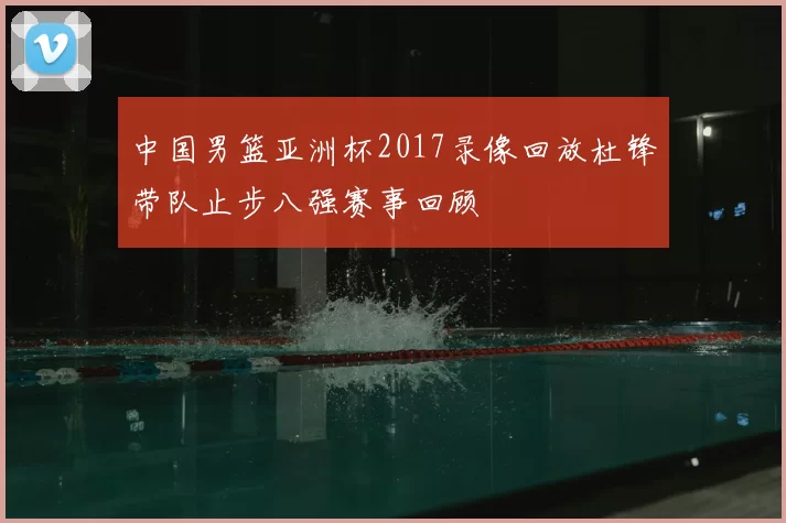 中国男篮亚洲杯2017录像回放杜锋带队止步八强赛事回顾