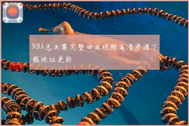 NBA总决赛完整回放视频高清资源下载地址更新