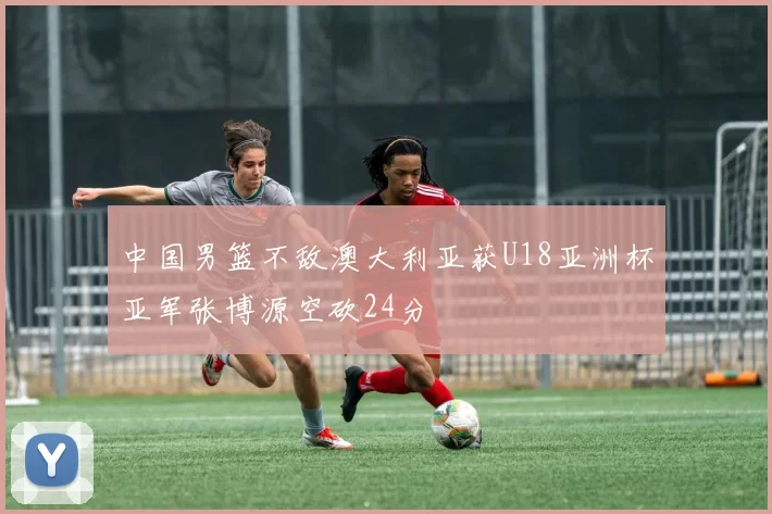 中国男篮不敌澳大利亚获U18亚洲杯亚军张博源空砍24分