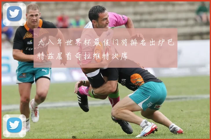 九八年世界杯最佳门将排名出炉巴特兹居首奇拉维特次席