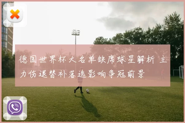 德国世界杯大名单缺席球星解析 主力伤退替补落选影响争冠前景