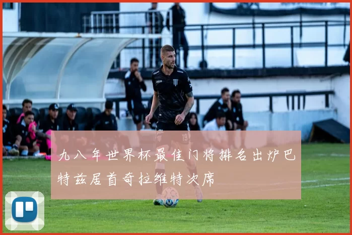 九八年世界杯最佳门将排名出炉巴特兹居首奇拉维特次席