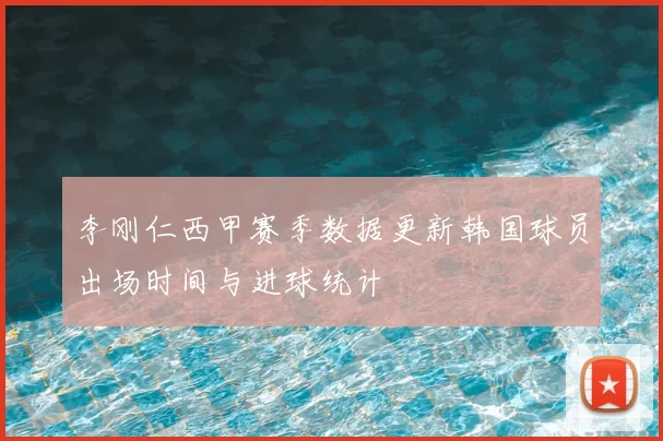 李刚仁西甲赛季数据更新韩国球员出场时间与进球统计