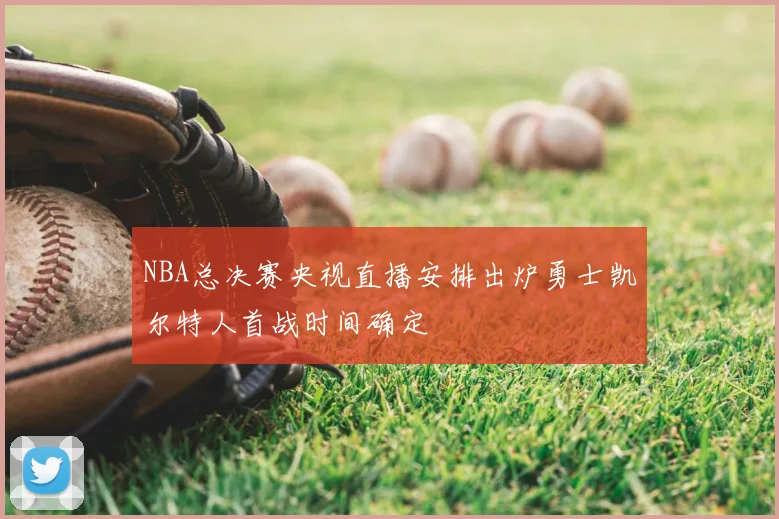 NBA总决赛央视直播安排出炉勇士凯尔特人首战时间确定