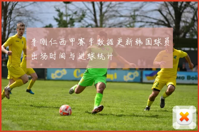 李刚仁西甲赛季数据更新韩国球员出场时间与进球统计