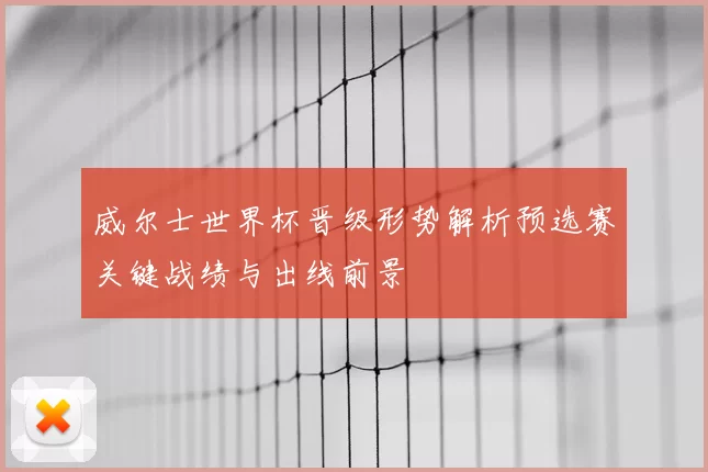威尔士世界杯晋级形势解析预选赛关键战绩与出线前景