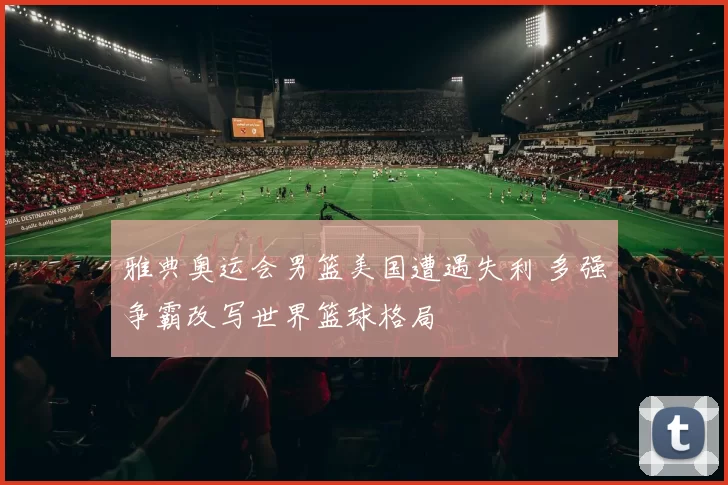 雅典奥运会男篮美国遭遇失利 多强争霸改写世界篮球格局