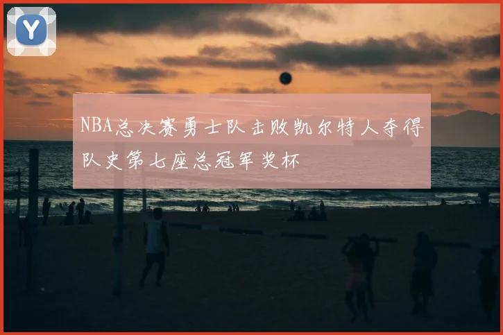 NBA总决赛勇士队击败凯尔特人夺得队史第七座总冠军奖杯