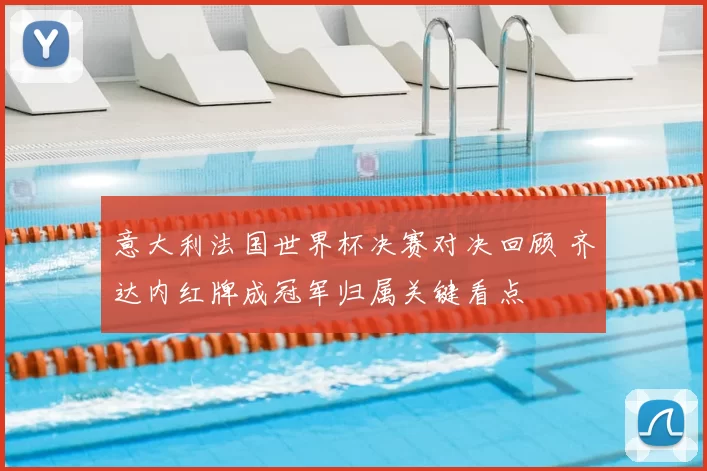 意大利法国世界杯决赛对决回顾 齐达内红牌成冠军归属关键看点