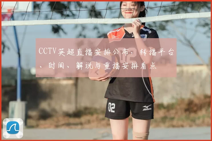 CCTV英超直播安排公布，转播平台、时间、解说与重播安排看点