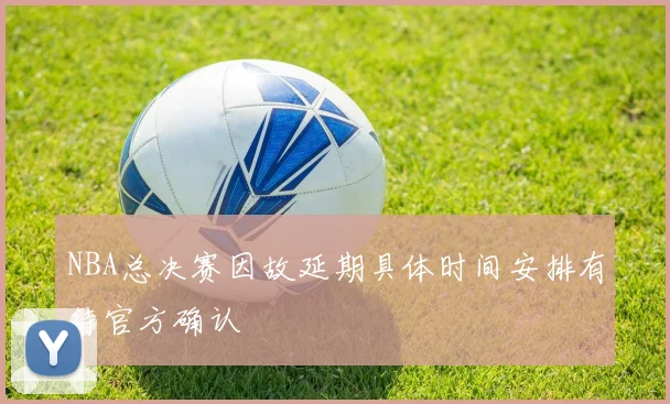 NBA总决赛因故延期具体时间安排有待官方确认