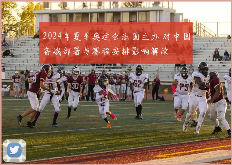 2024年夏季奥运会法国主办 对中国备战部署与赛程安排影响解读