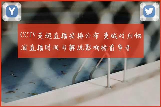CCTV英超直播安排公布 曼城对利物浦直播时间与解说影响榜首争夺