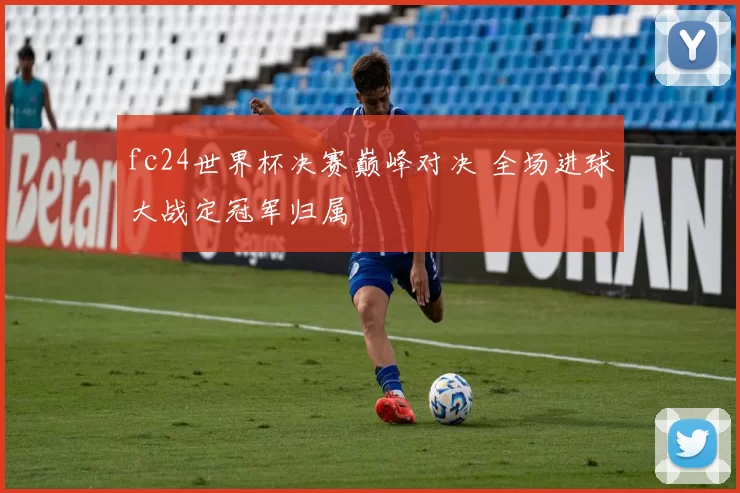 fc24世界杯决赛巅峰对决 全场进球大战定冠军归属