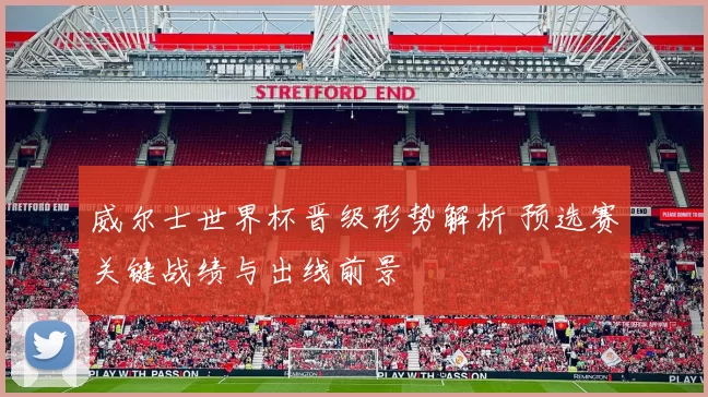 威尔士世界杯晋级形势解析 预选赛关键战绩与出线前景