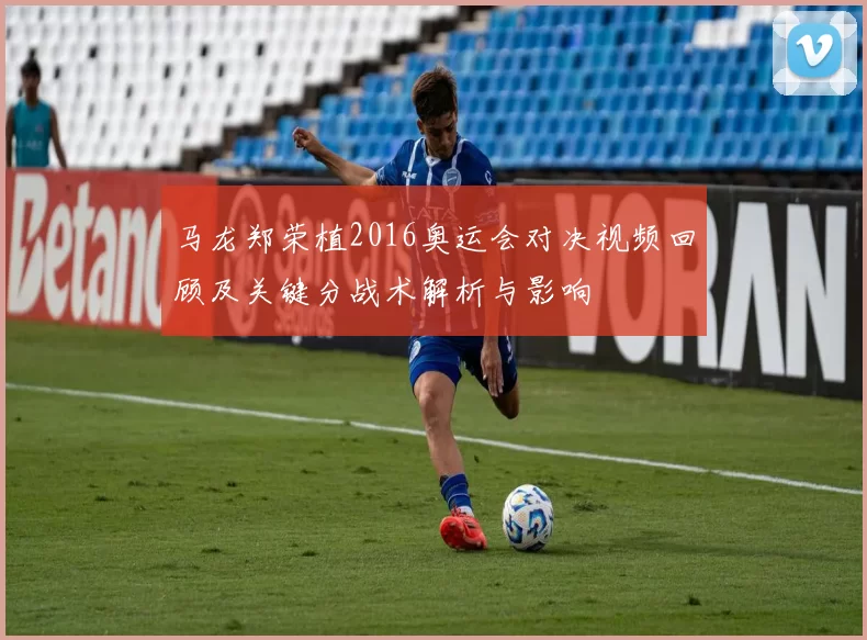 马龙郑荣植2016奥运会对决视频回顾及关键分战术解析与影响