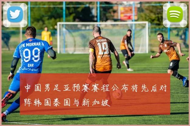 中国男足亚预赛赛程公布将先后对阵韩国泰国与新加坡