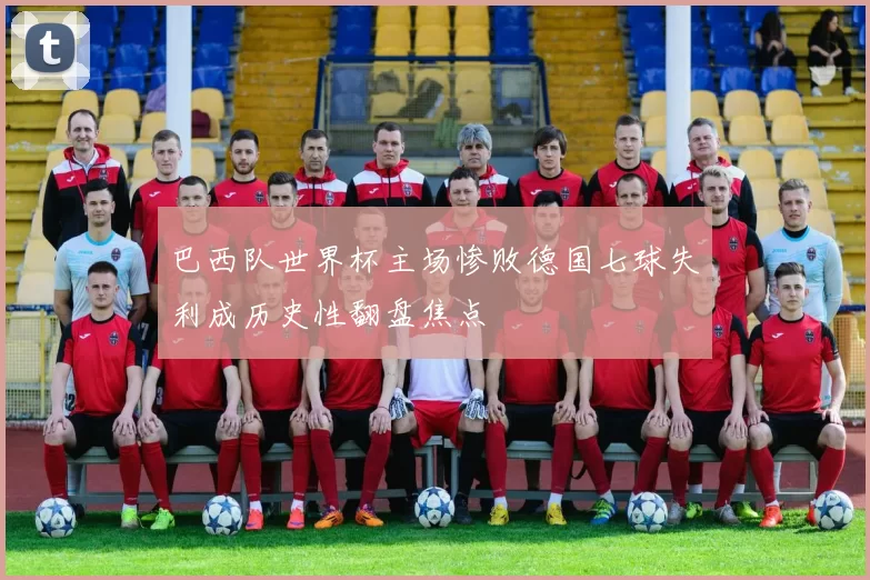 巴西队世界杯主场惨败德国七球失利成历史性翻盘焦点