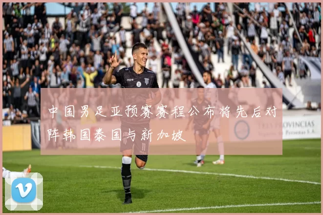 中国男足亚预赛赛程公布将先后对阵韩国泰国与新加坡