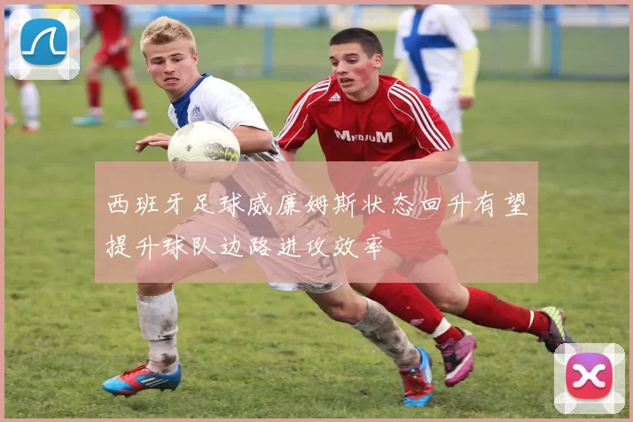 西班牙足球威廉姆斯状态回升有望提升球队边路进攻效率