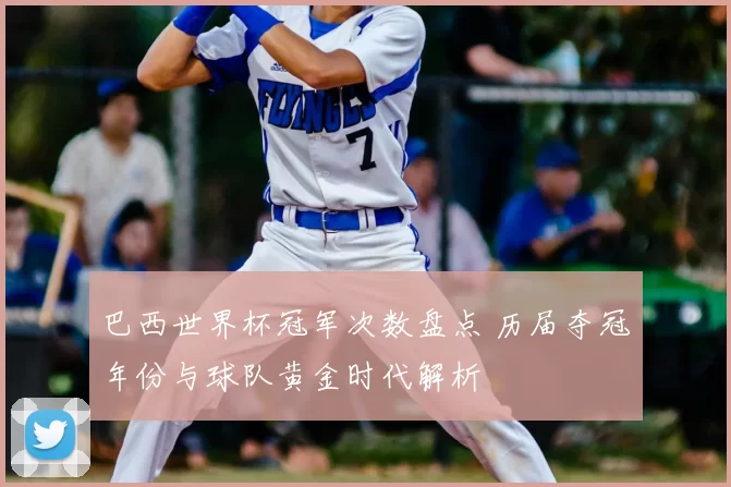 巴西世界杯冠军次数盘点 历届夺冠年份与球队黄金时代解析