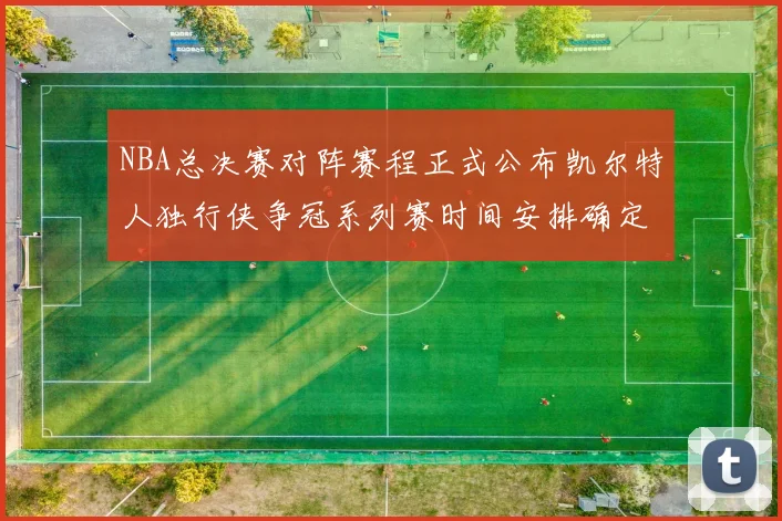 NBA总决赛对阵赛程正式公布凯尔特人独行侠争冠系列赛时间安排确定